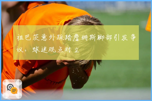 祖巴茨意外踩踏詹姆斯脚部引发争议，球迷观点对立