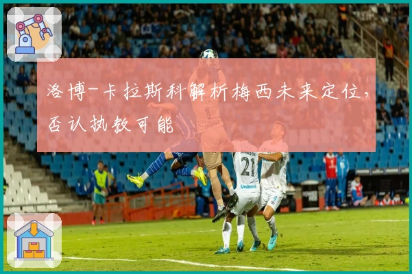 洛博-卡拉斯科解析梅西未来定位，否认执教可能