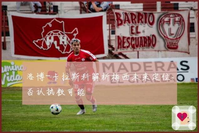 洛博-卡拉斯科解析梅西未来定位，否认执教可能