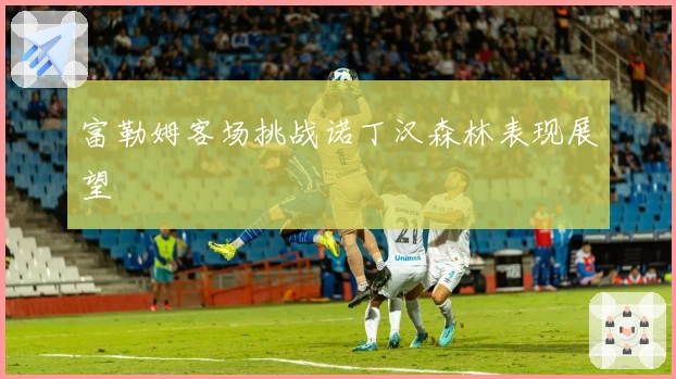 富勒姆客场挑战诺丁汉森林表现展望