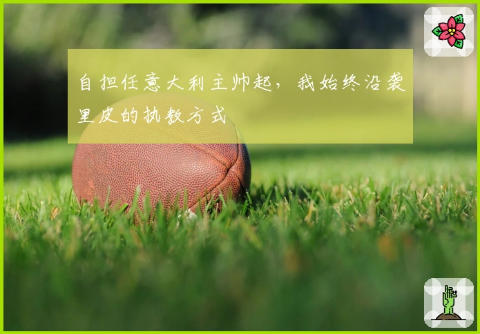 自担任意大利主帅起，我始终沿袭里皮的执教方式