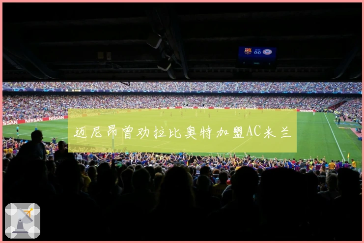 迈尼昂曾劝拉比奥特加盟AC米兰