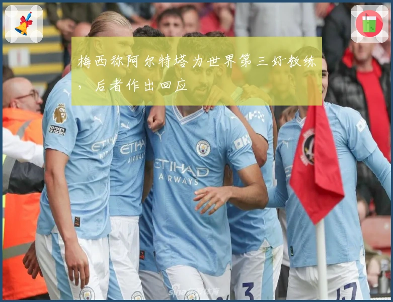 梅西称阿尔特塔为世界第三好教练，后者作出回应