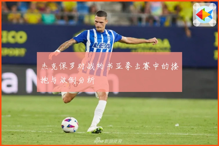 杰克保罗对战约书亚拳击赛中的搂抱与放倒分析