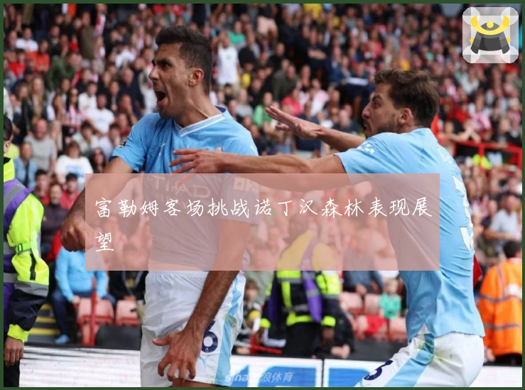 富勒姆客场挑战诺丁汉森林表现展望