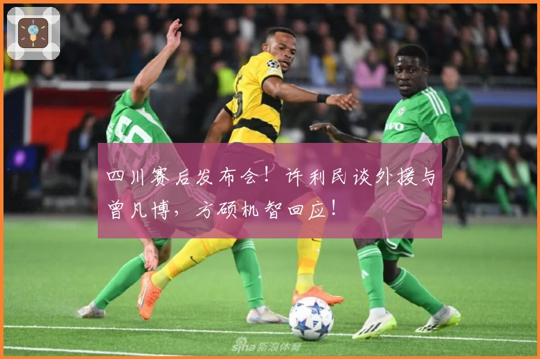 四川赛后发布会！许利民谈外援与曾凡博，方硕机智回应！