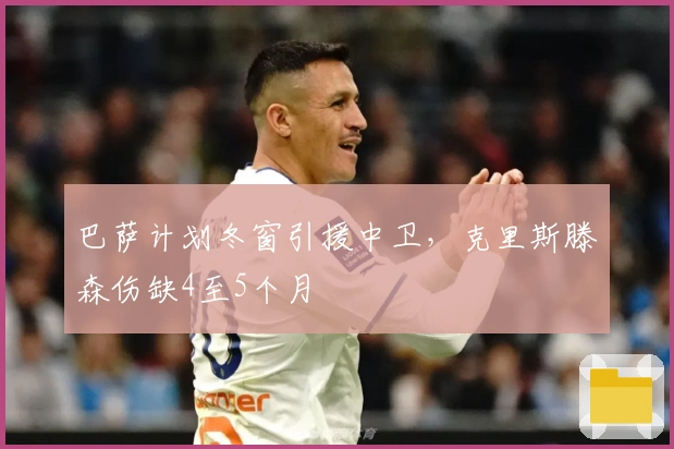 巴萨计划冬窗引援中卫，克里斯滕森伤缺4至5个月