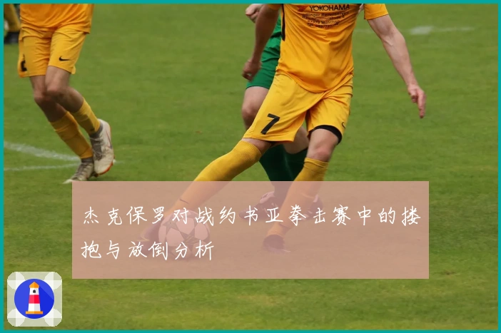 杰克保罗对战约书亚拳击赛中的搂抱与放倒分析