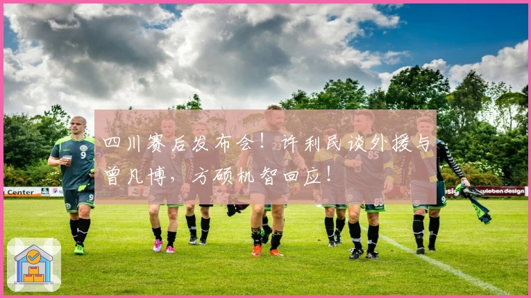 四川赛后发布会！许利民谈外援与曾凡博，方硕机智回应！