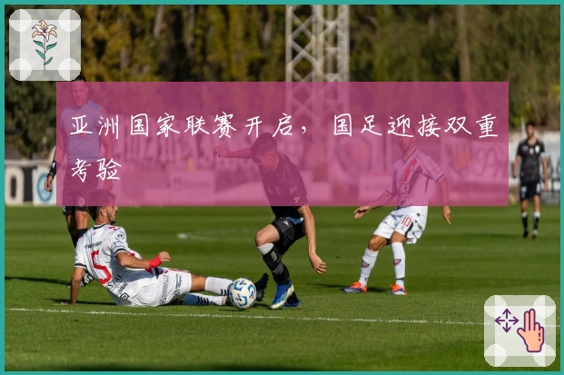 亚洲国家联赛开启，国足迎接双重考验